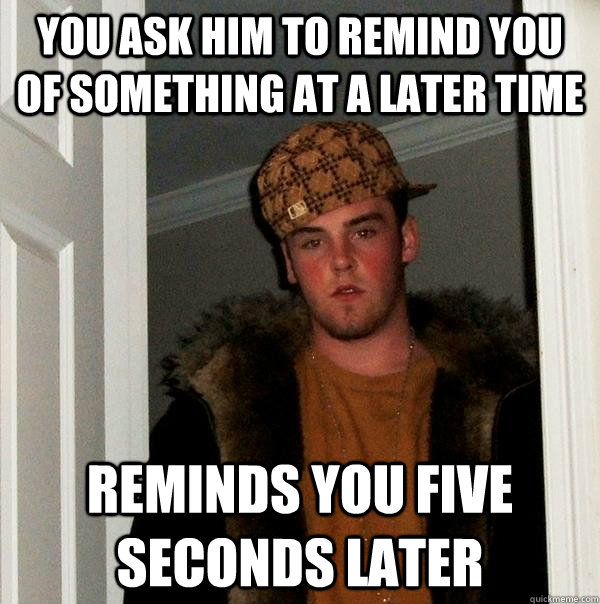you ask him to remind you of something at a later time reminds you five seconds later - you ask him to remind you of something at a later time reminds you five seconds later  Scumbag Steve