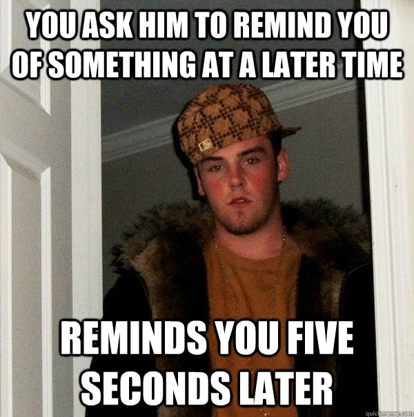 you ask him to remind you of something at a later time reminds you five seconds later  Scumbag Steve