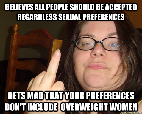 Believes all people should be accepted regardless sexual preferences Gets mad that your preferences don't include  overweight women - Believes all people should be accepted regardless sexual preferences Gets mad that your preferences don't include  overweight women  Disgruntled feminist