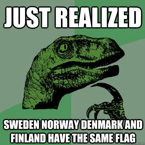 Just realized sweden norway denmark and finland have the same flag - Just realized sweden norway denmark and finland have the same flag  Philosoraptor