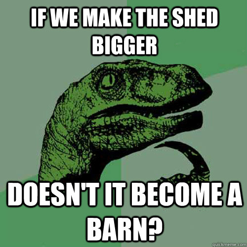If we make the shed bigger Doesn't it become a barn? - If we make the shed bigger Doesn't it become a barn?  Philosoraptor