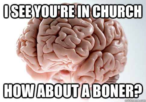 I see you're in church How about a boner?  Scumbag Brain