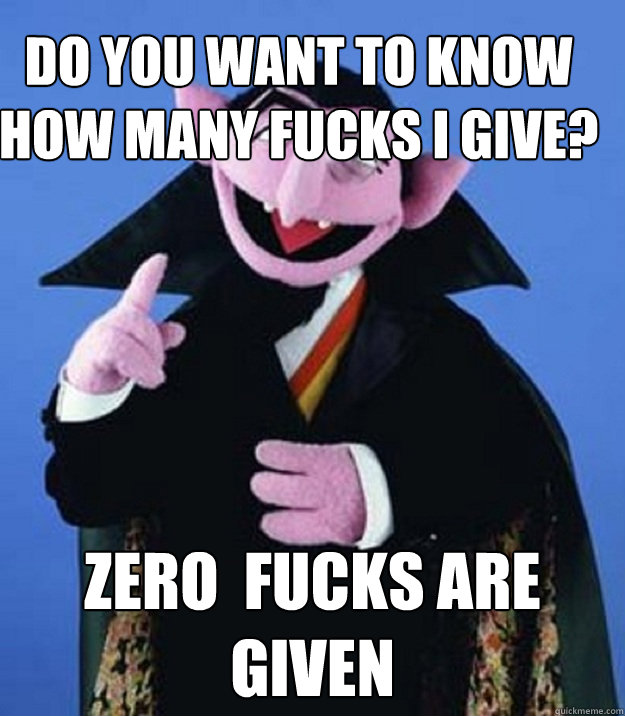 do you want to Know how many fucks i give? zero  fucks are given - do you want to Know how many fucks i give? zero  fucks are given  Count