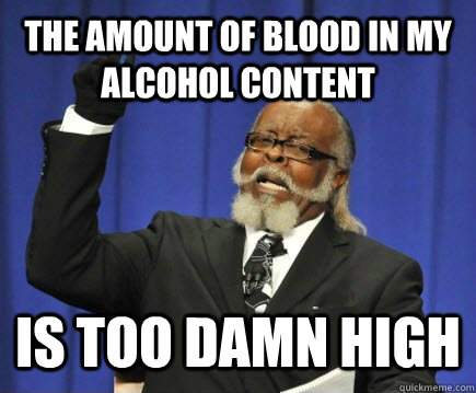 The amount of blood in my Alcohol content is too damn high  Too Damn High
