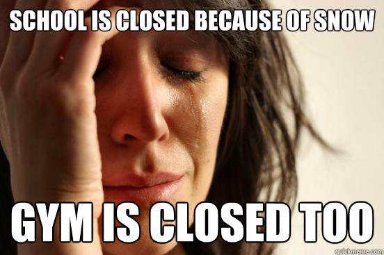 School is closed because of snow gym is closed too  First World Problems