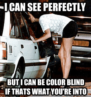 I can see perfectly but I can be color blind if thats what you're into  Karma Whore