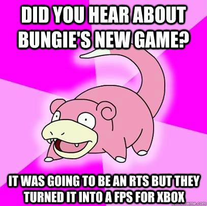 Did You hear about bungie's new game? it was going to be an rts but they turned it into a fps for xbox  Slowpoke