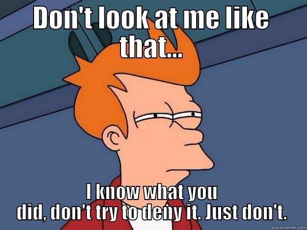 DON'T LOOK AT ME LIKE THAT... I KNOW WHAT YOU DID, DON'T TRY TO DENY IT. JUST DON'T. Futurama Fry