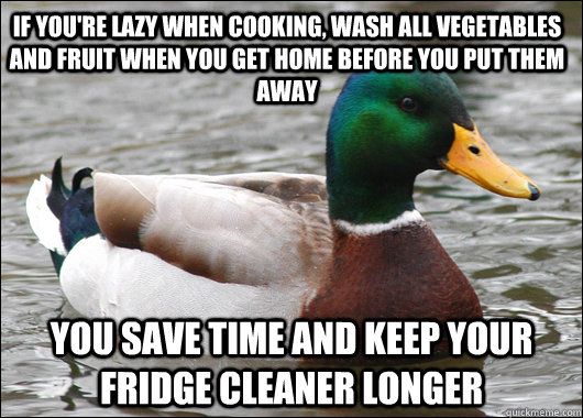 If you're lazy when cooking, wash all vegetables and fruit when you get home before you put them away you save time and keep your fridge cleaner longer  Actual Advice Mallard