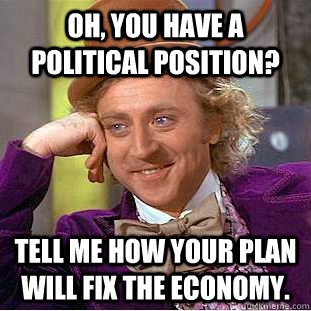 Oh, You have a political position? Tell me how your plan will fix the economy.  Creepy Wonka