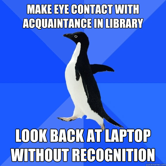 Make eye contact with acquaintance in library look back at laptop without recognition  Socially Awkward Penguin