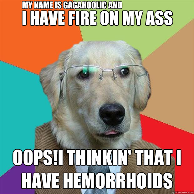 I HAVE FIRE ON MY ASS OOPS!I THINKIN' THAT I HAVE HEMORRHOIDS MY NAME IS GAGAHOOLIC AND  Business Dog
