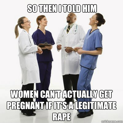 So then I told him Women can't actually get pregnant if it's a legitimate rape   