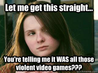 Let me get this straight... You're telling me it WAS all those violent video games??? - Let me get this straight... You're telling me it WAS all those violent video games???  Skeptical Little Rock