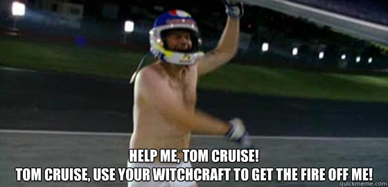  Help me, Tom Cruise!
Tom Cruise, use your witchcraft to get the fire off me! -  Help me, Tom Cruise!
Tom Cruise, use your witchcraft to get the fire off me!  rickybobby