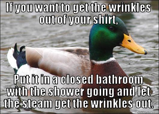 IF YOU WANT TO GET THE WRINKLES OUT OF YOUR SHIRT, PUT IT IN A CLOSED BATHROOM WITH THE SHOWER GOING AND LET THE STEAM GET THE WRINKLES OUT. Actual Advice Mallard