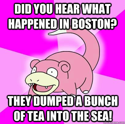 Did you hear what happened in Boston? They dumped a bunch of tea into the sea!  Slowpoke