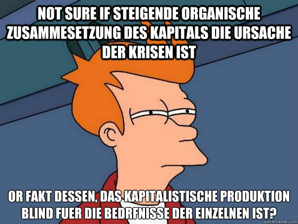 Not sure if steigende organische Zusammesetzung des Kapitals DIE Ursache der Krisen ist OR Fakt dessen, das kapitalistische Produktion blind fuer die Bedürfnisse der Einzelnen ist?  Futurama Fry