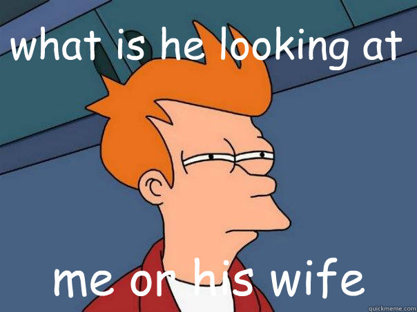 what is he looking at me or his wife  Futurama Fry