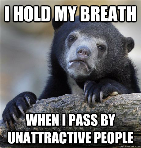 i hold my breath when i pass by unattractive people  Confession Bear