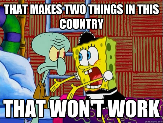 That makes two things in this country that won't work  Agitated Spongebob