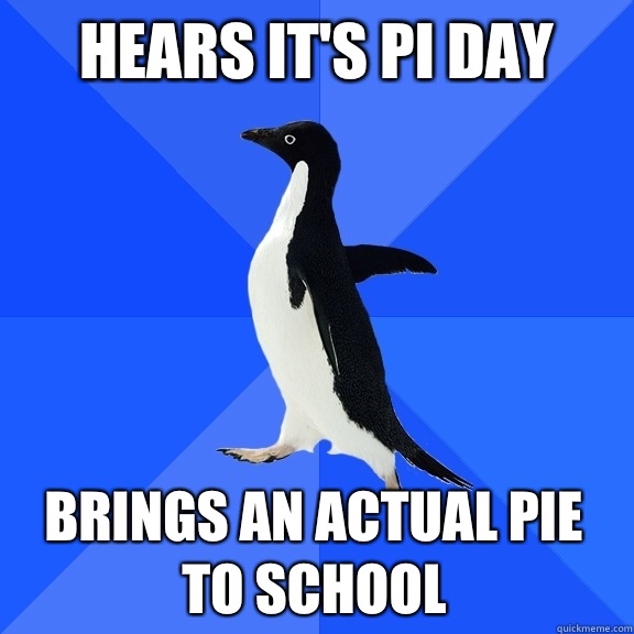 Hears it's pi day brings an actual pie to school  Socially Awkward Penguin