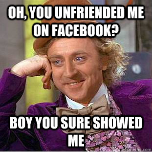 OH, you unfriended me on facebook? boy you sure showed me  Condescending Wonka
