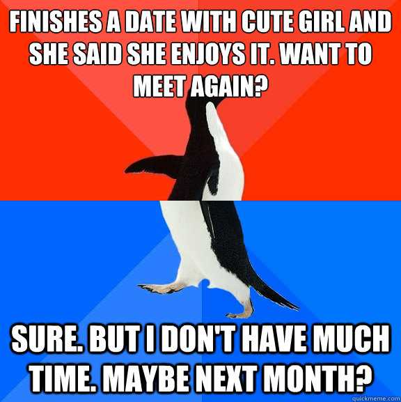 finishes a date with cute girl and she said she enjoys it. want to meet again? sure. but i don't have much time. maybe next month?  Socially Awesome Awkward Penguin