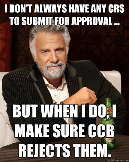 I don't always have any CRs to submit for approval ... But when I do, I make sure CCB rejects them.  The Most Interesting Man In The World