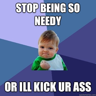 Stop being so needy Or ill kick ur ass - Stop being so needy Or ill kick ur ass  Success Kid