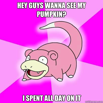 hey guys wanna see my pumpkin? i spent all day on it  Slowpoke