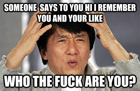 someone  says to you hi i remember you and your like  WHO THE FUCK ARE YOU?  Jackie Chan Meme