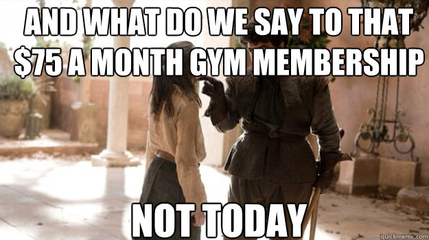 AND what do we say to that $75 a month gym membership NOT TODAY - AND what do we say to that $75 a month gym membership NOT TODAY  Misc