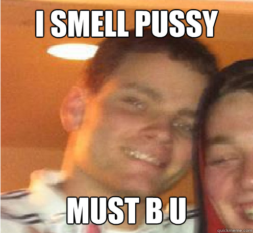 i smell pussy I smell pussy