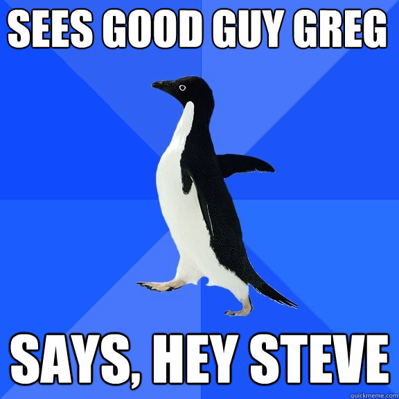 sees good guy greg says, hey steve  Socially Awkward Penguin