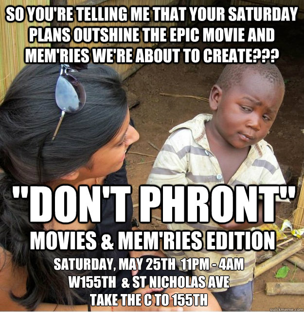 So you're telling me that your Saturday plans outshine the epic movie and mem'ries we're about to create??? 