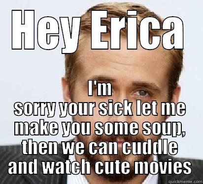 Hey gorgeous  - HEY ERICA I'M SORRY YOUR SICK LET ME MAKE YOU SOME SOUP, THEN WE CAN CUDDLE AND WATCH CUTE MOVIES Good Guy Ryan Gosling