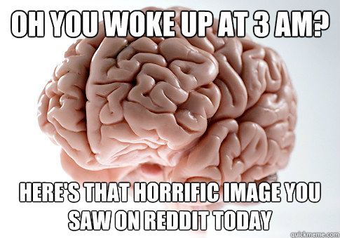 Oh you woke up at 3 am? Here's that horrific image you saw on reddit today  Scumbag Brain