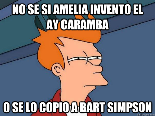 No se si amelia invento el       ay caramba o se lo copio a bart simpson  Futurama Fry