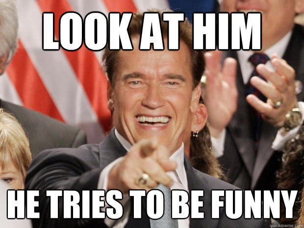LOOK AT HIM HE TRIES TO BE FUNNY  Scumbag Arnold
