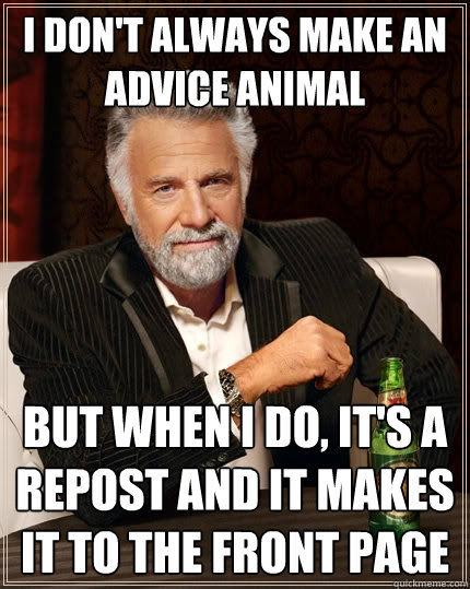 I don't always make an Advice Animal But when I do, it's a repost and it makes it to the front page  The Most Interesting Man In The World