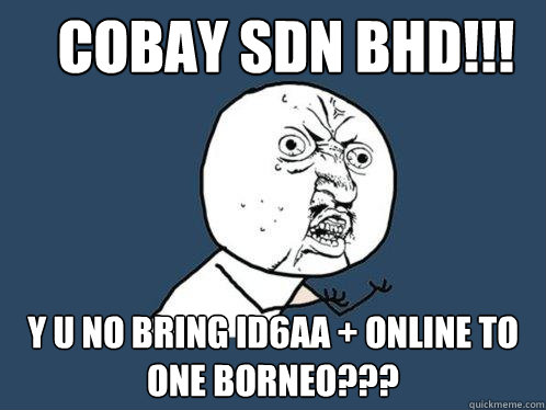 COBAY SDN BHD!!! y u no bring ID6AA + ONLINE TO ONE BORNEO???  Y U No