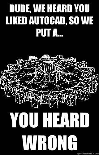 Dude, we heard you liked Autocad, so we put a... YOU HEARD WRONG  
