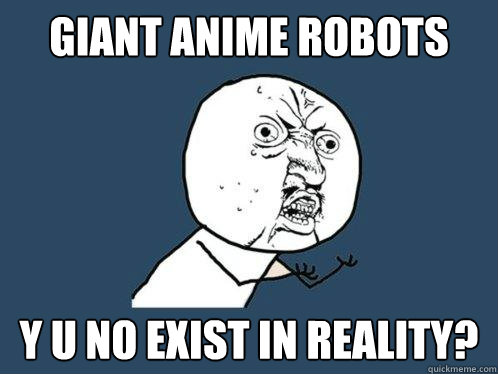 Giant Anime Robots Y U NO exist in reality?  Y U No