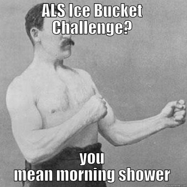 ALS ICE BUCKET CHALLENGE? YOU MEAN MORNING SHOWER overly manly man
