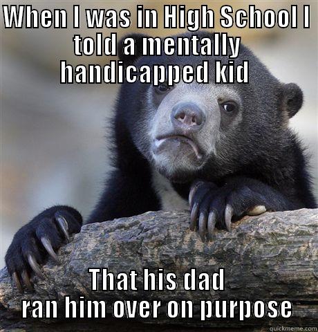 WHEN I WAS IN HIGH SCHOOL I TOLD A MENTALLY HANDICAPPED KID  THAT HIS DAD RAN HIM OVER ON PURPOSE Confession Bear