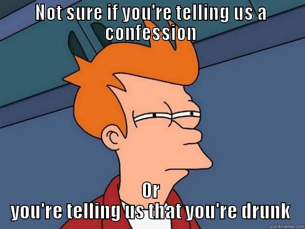 NOT SURE IF YOU'RE TELLING US A CONFESSION OR YOU'RE TELLING US THAT YOU'RE DRUNK Futurama Fry