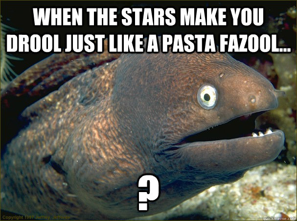 When the stars make you drool just like a pasta fazool... ?  Bad Joke Eel