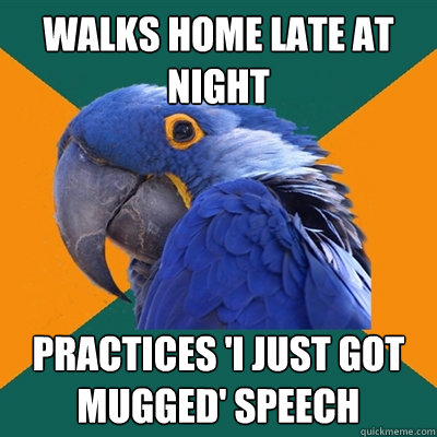 walks home late at night practices 'I just got mugged' speech  Paranoid Parrot