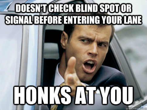 Doesn't check blind spot or signal before entering your lane Honks at you  Asshole driver